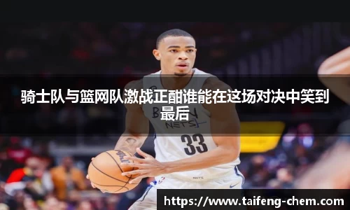 骑士队与篮网队激战正酣谁能在这场对决中笑到最后